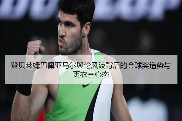 登贝莱姆巴佩亚马尔舆论风波背后的金球奖造势与更衣室心态